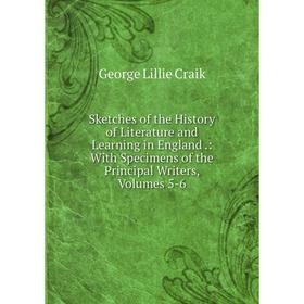 

Книга Sketches of the History of Literature and Learning in England.: With Specimens of the Principal Writers, Volumes 5-6