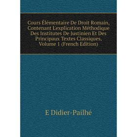 

Книга Cours Élémentaire De Droit Romain, Contenant L'explication Méthodique Des Institutes De Justinien Et Des Principaux Textes Classiques, Vol 1