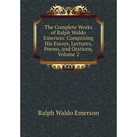 

Книга The Complete Works of Ralph Waldo Emerson: Comprising His Essays, Lectures, Poems, and Orations, Volume 2