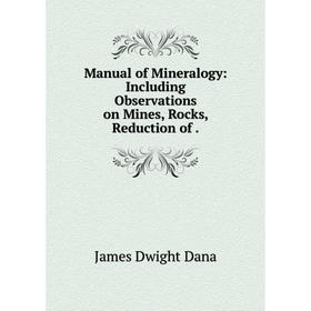 

Книга Manual of Mineralogy: Including Observations on Mines, Rocks, Reduction of