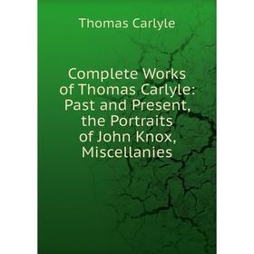

Книга Complete Works of Thomas Carlyle: Past and Present, the Portraits of John Knox, Miscellanies