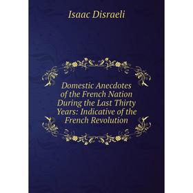 

Книга Domestic Anecdotes of the French Nation During the Last Thirty Years: Indicative of the French Revolution