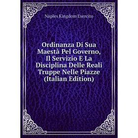 

Книга Ordinanza Di Sua Maestà Pel Governo, Il Servizio E La Disciplina Delle Reali Truppe Nelle Piazze