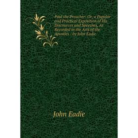 

Книга Paul the Preacher: Or, a Popular and Practical Exposition of His Discources and Speeches, As Recorded in the Acts of the Apostles/ by John Eadie