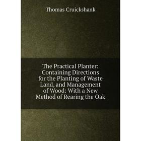 

Книга The Practical Planter: Containing Directions for the Planting of Waste Land, and Management of Wood: With a New Method of Rearing the Oak