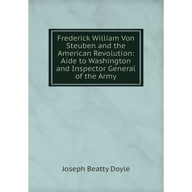 

Книга Frederick William Von Steuben and the American Revolution: Aide to Washington and Inspector General of the Army