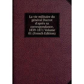 

Книга La vie militaire du général Ducrot d'après sa correspondance, 1839-1871 Volume 01