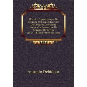 

Книга Histoire Diplomatique De L'europe Depuis L'ouverture Du Congrès De Vienne Jusqu'à La Fermeture Du Congrès De Berlin (1814-1878) (French Edition)