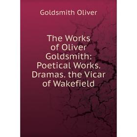 

Книга The Works of Oliver Goldsmith: Poetical Works. Dramas. the Vicar of Wakefield