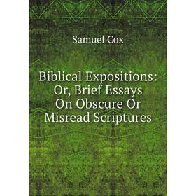 

Книга Biblical Expositions: Or, Brief Essays On Obscure Or Misread Scriptures