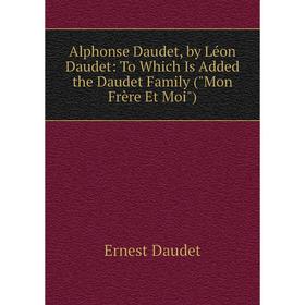 

Книга Alphonse Daudet, by Léon Daudet: To Which Is Added the Daudet Family (Mon Frère Et Moi)