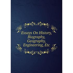

Книга Essays On History, Biography, Geography, Engineering, Etc
