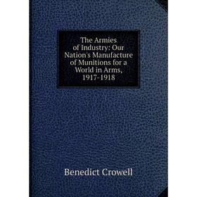 

Книга The Armies of Industry: Our Nation's Manufacture of Munitions for a World in Arms, 1917-1918