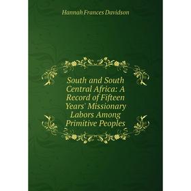 

Книга South and South Central Africa: A Record of Fifteen Years' Missionary Labors Among Primitive Peoples