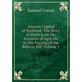 

Книга Ancient Capital of Scotland: The Story of Perth from the Invasion of Agricola to the Passing of the Reform Bill, Volume 1