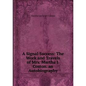 

Книга A Signal Success: The Work and Travels of Mrs. Martha J. Coston. an Autobiography