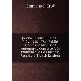 

Книга Journal Inédit Du Duc De Cröy, 1718-1784: Publié, D'après Le Manuscrit Autographe Conservé À La Bibliothèque De L'institut, Volume 4