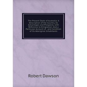 

Книга The Present State of Australia: A Description of the Country, Its Advantages and Prospects, with Reference to Emigration: And a Particular Accou