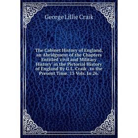 

Книга The Cabinet History of England, an Abridgment of the Chapters Entitled 'civil and Military History' in the Pictorial History of England By G.