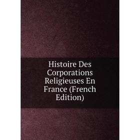 

Книга Histoire Des Corporations Religieuses En France (French Edition)