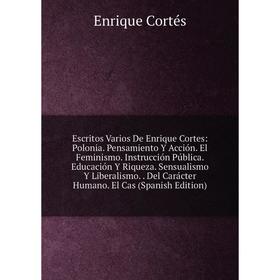 

Книга Escritos Varios De Enrique Cortes: Polonia. Pensamiento Y Acción. El Feminismo. Instrucción Pública. Educación Y Riqueza. Sensualismo Y Liberali