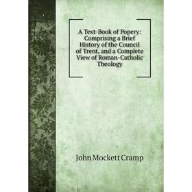 

Книга A Text-Book of Popery: Comprising a Brief History of the Council of Trent, and a Complete View of Roman-Catholic Theology