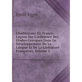 

Книга L'hellénisme En France: Leçons Sur L'influence Des Études Grecques Dans Le Développement De La Langue Et De La Litérature Françaises, Volume 2