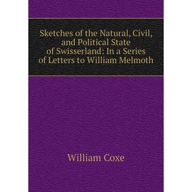 

Книга Sketches of the Natural, Civil, and Political State of Swisserland: In a Series of Letters to William Melmoth