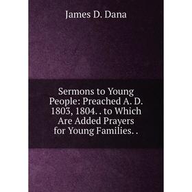 

Книга Sermons to Young People: Preached A. D. 1803, 1804.. to Which Are Added Prayers for Young Families..