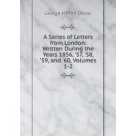 

Книга A Series of Letters from London: Written During the Years 1856, '57, '58, '59, and '60, Volumes 1-2