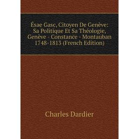 

Книга Ésae Gasc, Citoyen De Genève: Sa Politique Et Sa Théologie, Genève - Constance - Montauban 1748-1813 (French Edition)