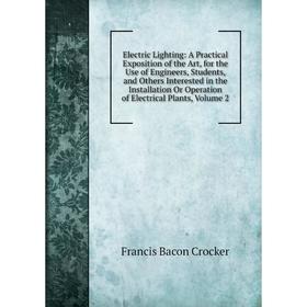 

Книга Electric Lighting: A Practical Exposition of the Art, for the Use of Engineers, Students, and Others Interested. Volume 2