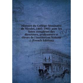 

Книга Histoire du Collège-Séminaire de Nicolet, 1803-1903: avec les listes complètes des directeurs, professeurs et élèves de l'institution Vol 1