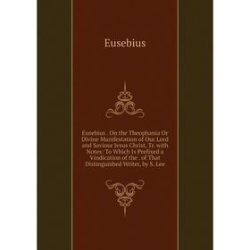 

Книга Eusebius. On the Theophania Or Divine Manifestation of Our Lord and Saviour Jesus Christ, Tr. with Notes