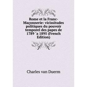

Книга Rome et la Franc-Maçonnerie: vicissitudes politiques du pouvoir temporel des papes de 1789 `a 1895 (French Edition)
