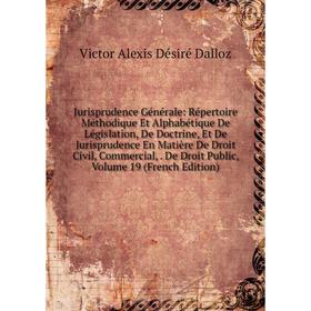 

Книга Jurisprudence général e: Répertoire Méthodique Et Alphabétique De Législation, De Doctrine, Et De Jurisprudence En Matière De Droit Civil, Comme