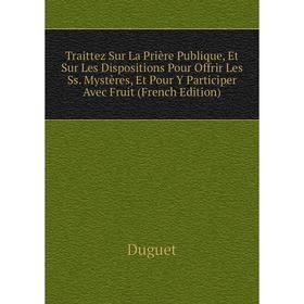 

Книга Traittez Sur La Prière Publique, Et Sur Les Dispositions Pour Offrir Les Ss. Mystères, Et Pour Y Participer Avec Fruit (French Edition)