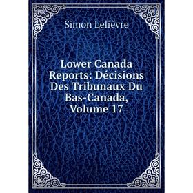 

Книга Lower Canada Reports: Décisions Des Tribunaux Du Bas-Canada, Volume 17