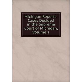 

Книга Michigan Reports: Cases Decided in the Supreme Court of Michigan, Volume 1