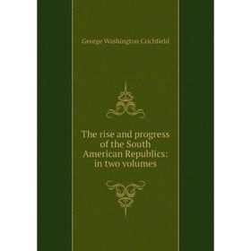 

Книга The rise and progress of the South American Republics: in two volumes
