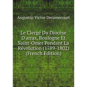 

Книга Le Clergé Du Diocèse D'arras, Boulogne Et Saint-Omer Pendant La Révolution (1789-1802)