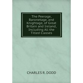 

Книга The Peerage, Baronetage, and Knightage, of Great Britain and Ireland, Including All the Titled Classes