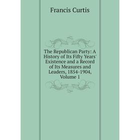 

Книга The Republican Party: A History of Its Fifty Years' Existence and a Record of Its Measures and Leaders, 1854-1904, Volume 1