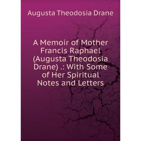 

Книга A Memoir of Mother Francis Raphael (Augusta Theodosia Drane).: With Some of Her Spiritual Notes and Letters