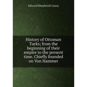 

Книга History of Ottoman Turks; from the beginning of their empire to the present time. Chiefly founded on Von Hammer