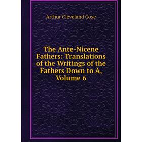 

Книга The Ante-Nicene Fathers: Translations of the Writings of the Fathers Down to A, Volume 6
