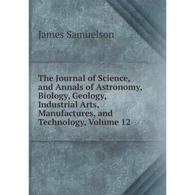 

Книга The Journal of Science, and Annals of Astronomy, Biology, Geology, Industrial Arts, Manufactures, and Technology, Volume 12