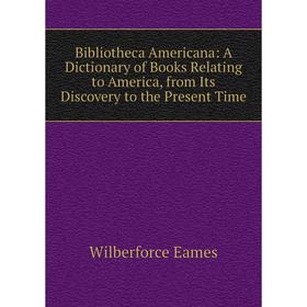

Книга Bibliotheca Americana: A Dictionary of Books Relating to America, from Its Discovery to the Present Time