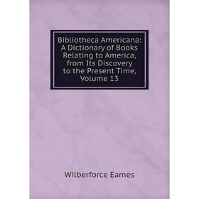 

Книга Bibliotheca Americana: A Dictionary of Books Relating to America, from Its Discovery to the Present Time, Volume 13