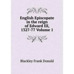 

Книга English Episcopate in the reign of Edward III, 1327-77 Volume 1